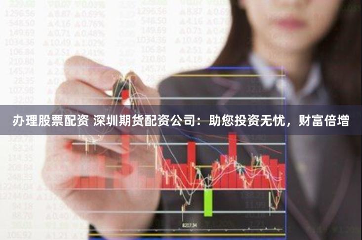 办理股票配资 深圳期货配资公司：助您投资无忧，财富倍增