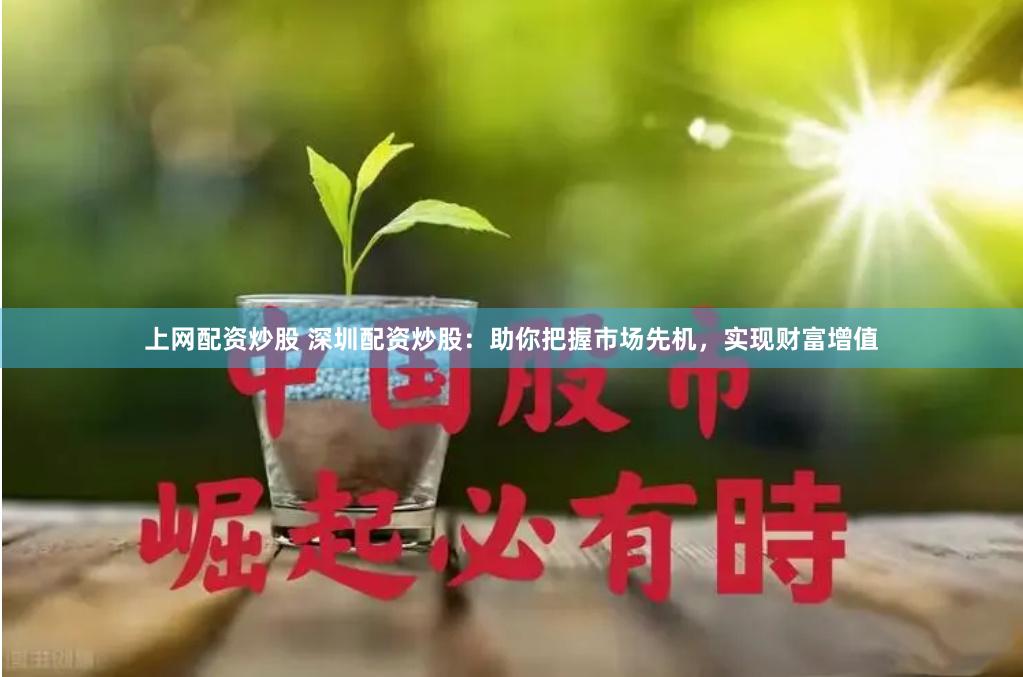 上网配资炒股 深圳配资炒股：助你把握市场先机，实现财富增值