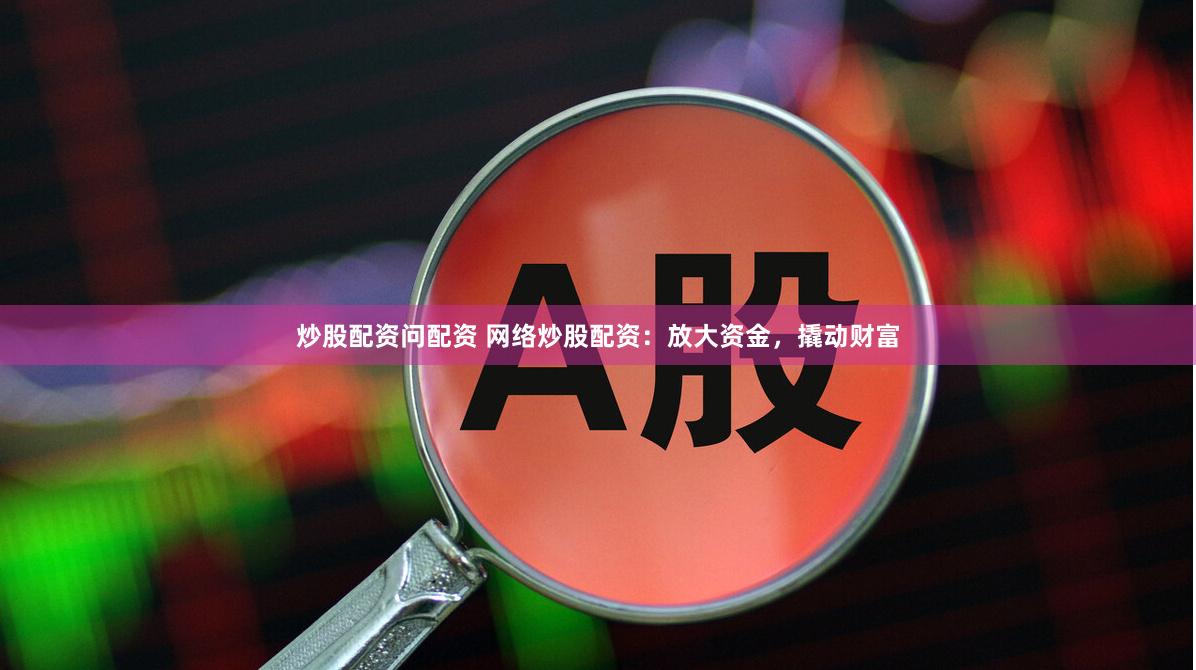 炒股配资问配资 网络炒股配资：放大资金，撬动财富