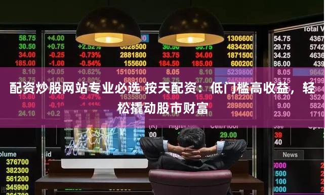 配资炒股网站专业必选 按天配资：低门槛高收益，轻松撬动股市财富