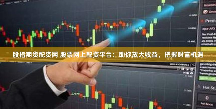 股指期货配资网 股票网上配资平台：助你放大收益，把握财富机遇