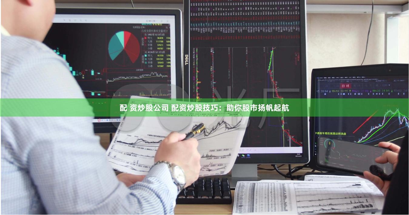 配 资炒股公司 配资炒股技巧：助你股市扬帆起航