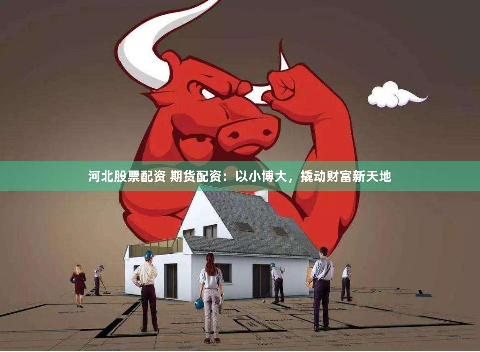 河北股票配资 期货配资：以小博大，撬动财富新天地