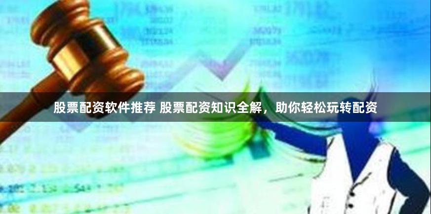 股票配资软件推荐 股票配资知识全解，助你轻松玩转配资