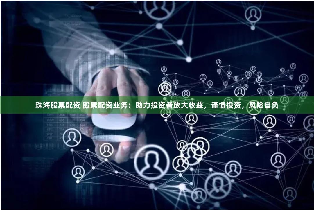 珠海股票配资 股票配资业务：助力投资者放大收益，谨慎投资，风险自负
