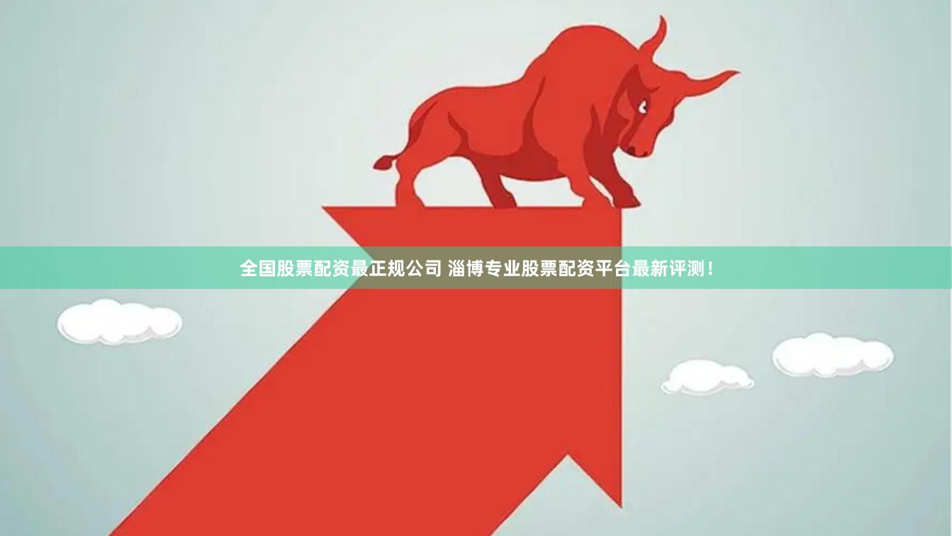 全国股票配资最正规公司 淄博专业股票配资平台最新评测！