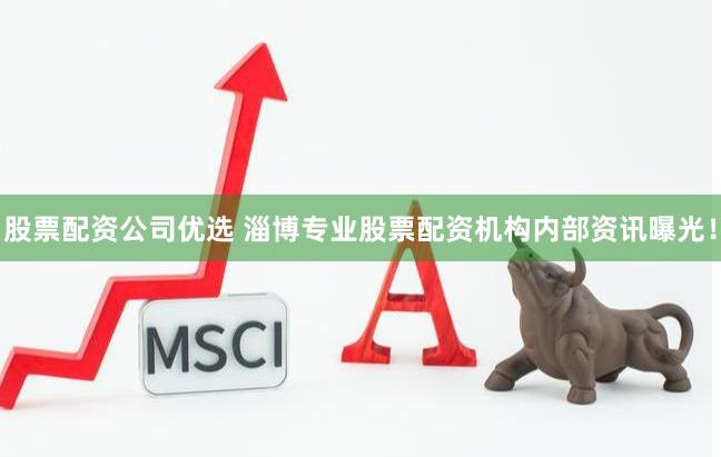 股票配资公司优选 淄博专业股票配资机构内部资讯曝光！
