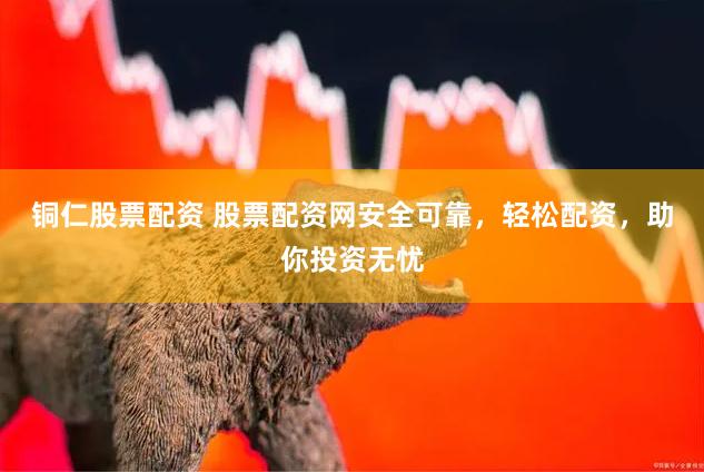 铜仁股票配资 股票配资网安全可靠，轻松配资，助你投资无忧