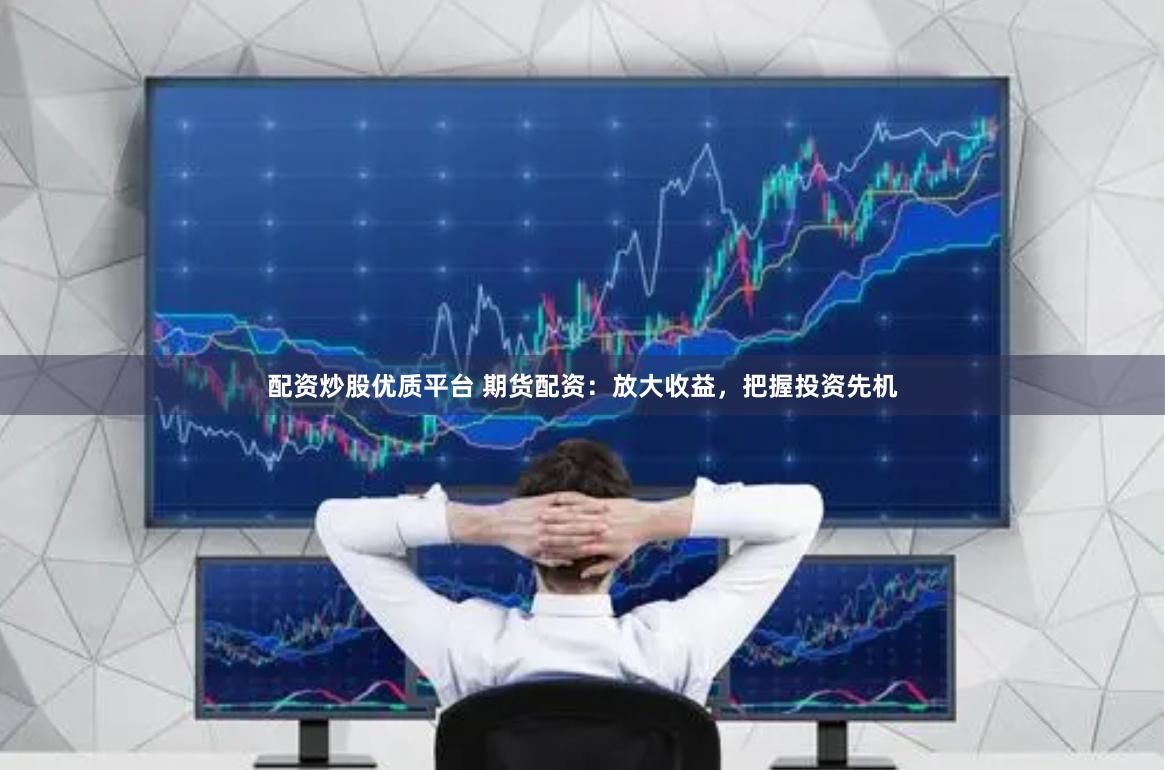 配资炒股优质平台 期货配资：放大收益，把握投资先机