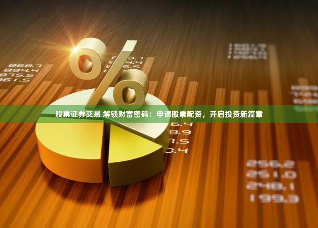股票证券交易 解锁财富密码：申请股票配资，开启投资新篇章