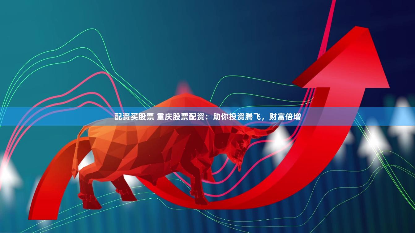 配资买股票 重庆股票配资：助你投资腾飞，财富倍增