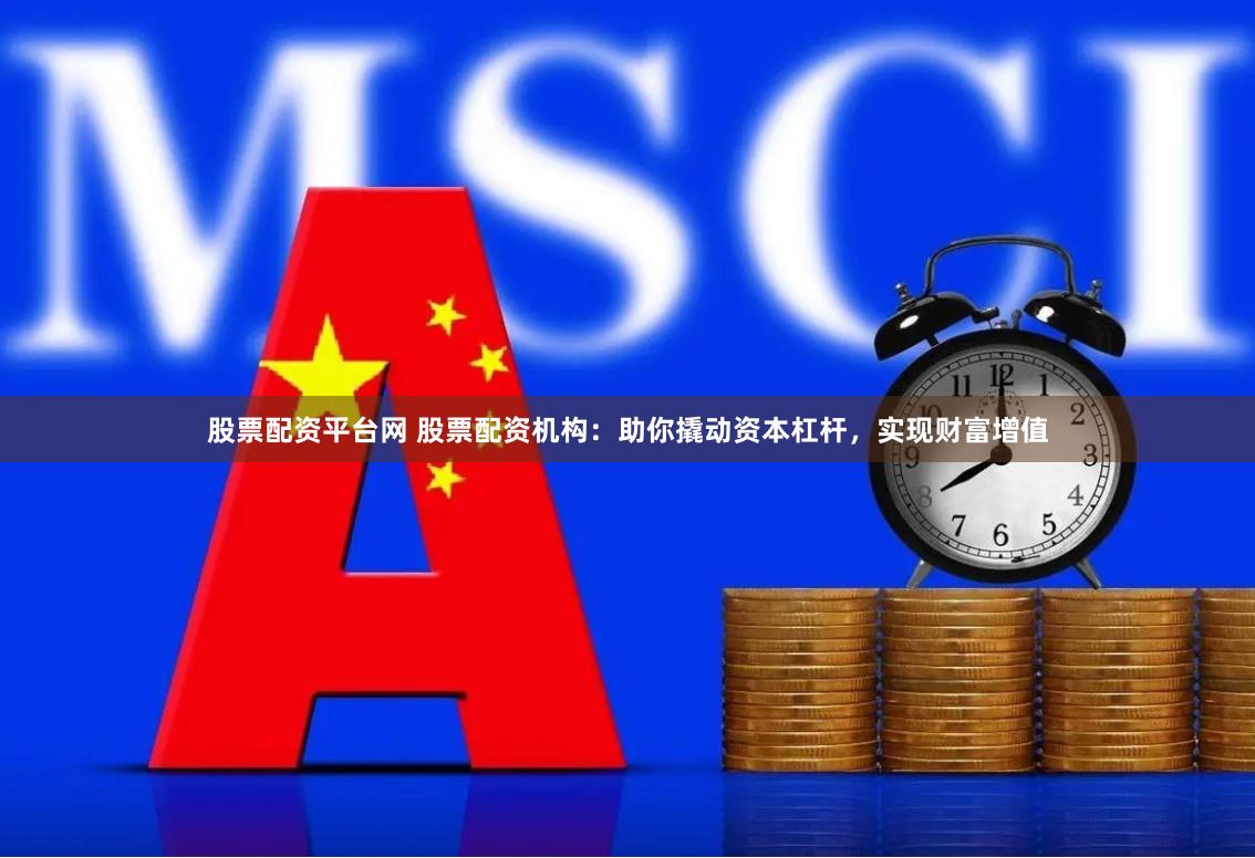 股票配资平台网 股票配资机构：助你撬动资本杠杆，实现财富增值