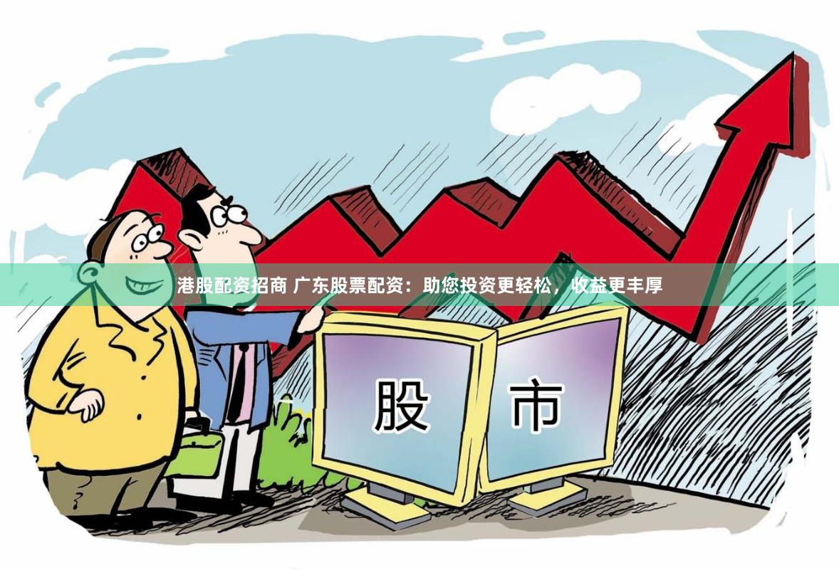 港股配资招商 广东股票配资：助您投资更轻松，收益更丰厚
