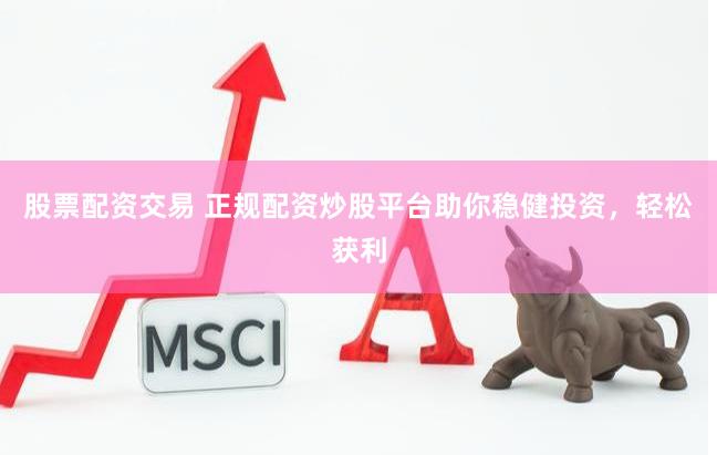 股票配资交易 正规配资炒股平台助你稳健投资，轻松获利