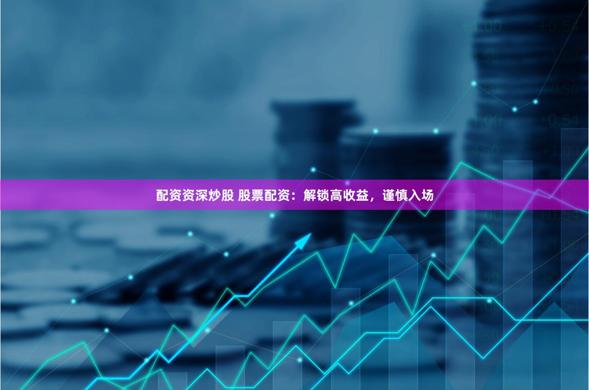 配资资深炒股 股票配资：解锁高收益，谨慎入场
