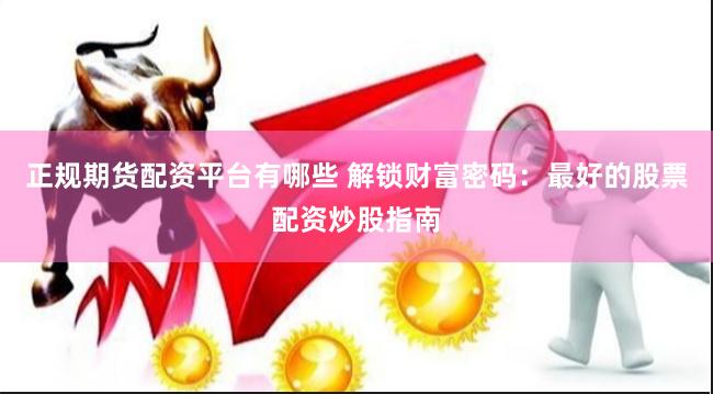 正规期货配资平台有哪些 解锁财富密码：最好的股票配资炒股指南