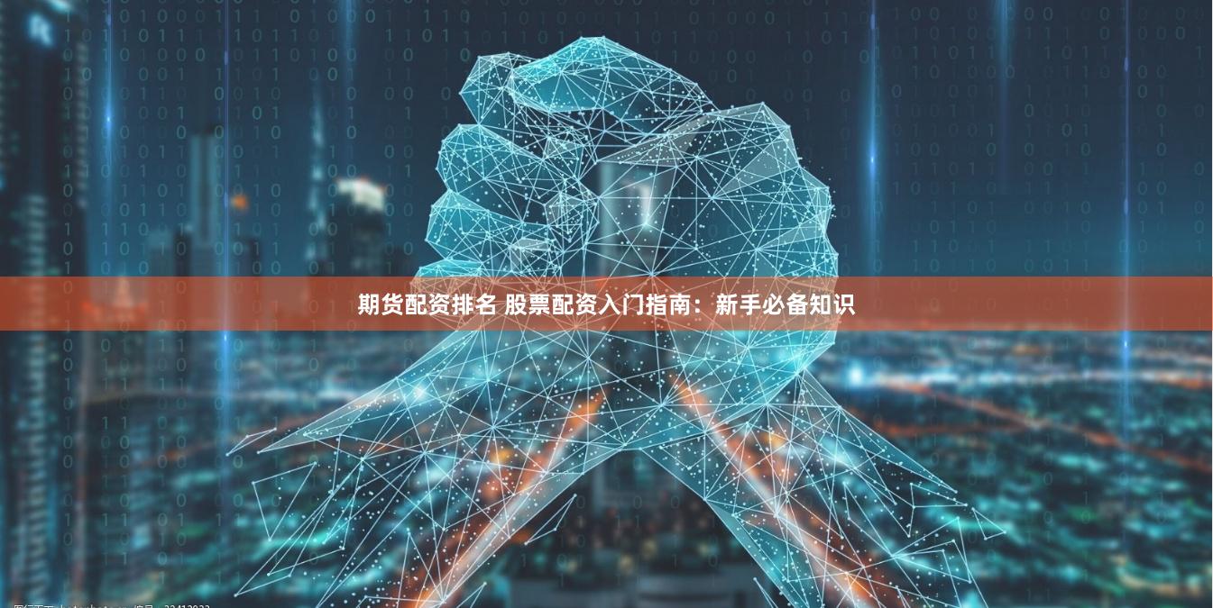 期货配资排名 股票配资入门指南：新手必备知识