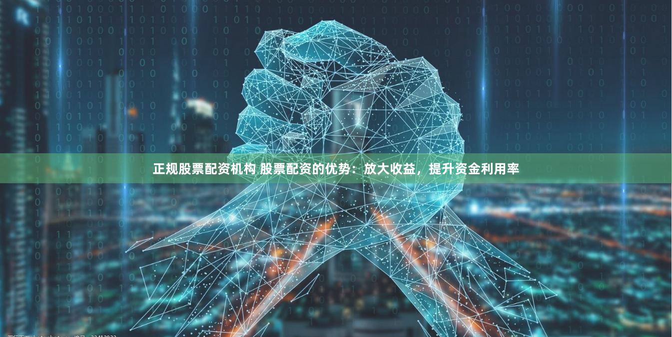 正规股票配资机构 股票配资的优势：放大收益，提升资金利用率