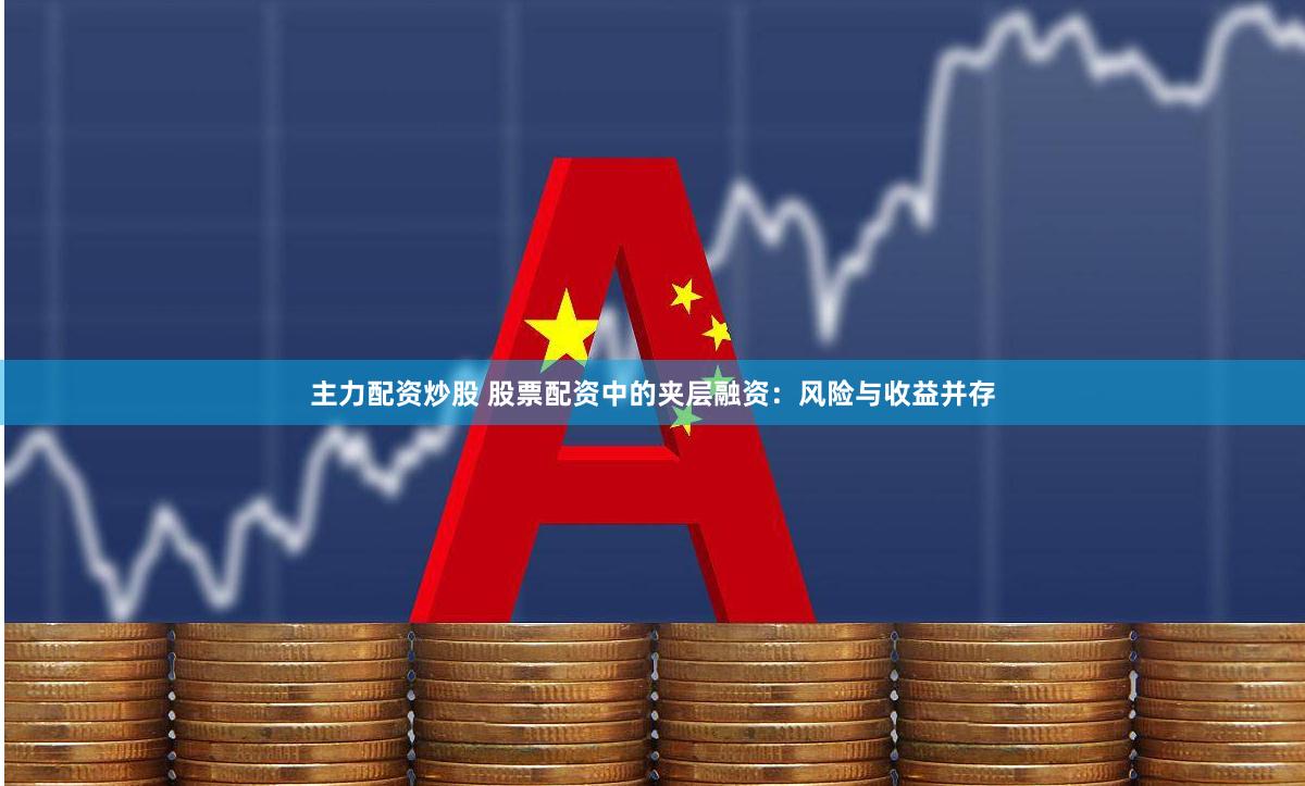 主力配资炒股 股票配资中的夹层融资：风险与收益并存