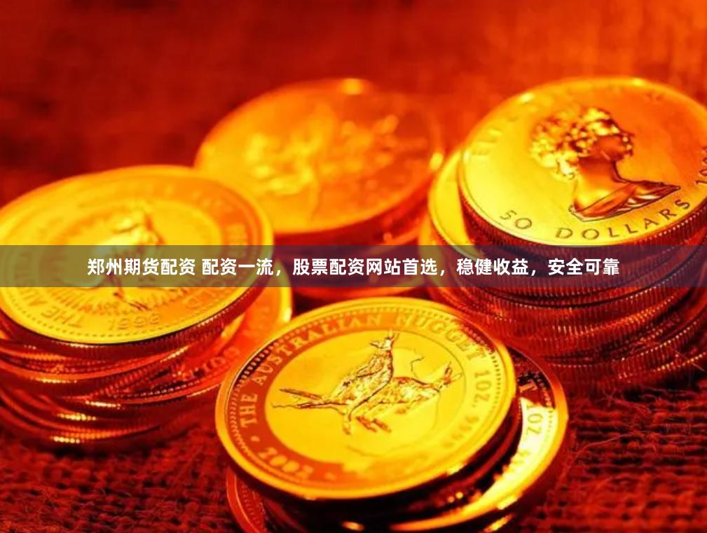 郑州期货配资 配资一流，股票配资网站首选，稳健收益，安全可靠